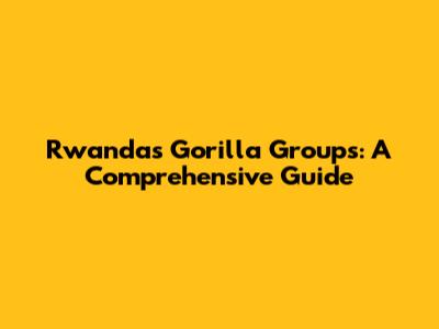 Rwanda's Gorilla Groups: A Comprehensive Guide