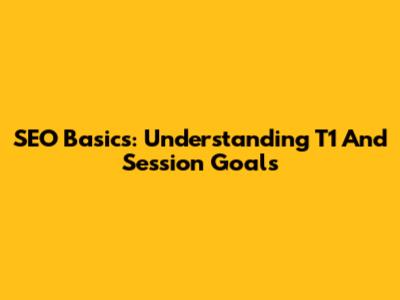 SEO Basics: Understanding T1 And Session Goals