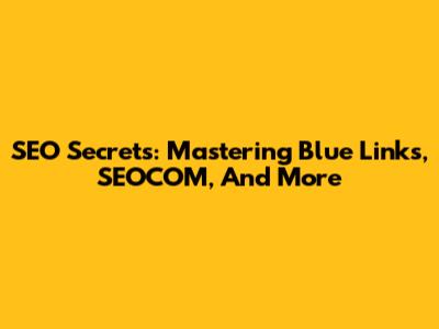 SEO Secrets: Mastering Blue Links, SEOCOM, And More