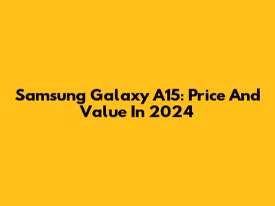 Samsung Galaxy A15: Price And Value In 2024