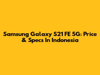 Samsung Galaxy S21 FE 5G: Price & Specs In Indonesia