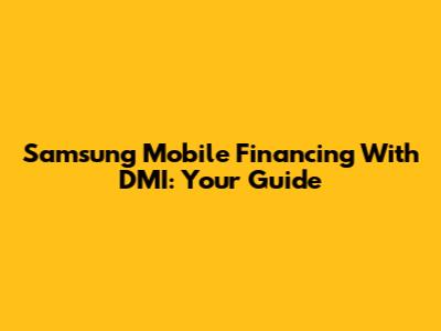 Samsung Mobile Financing With DMI: Your Guide