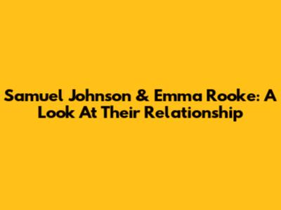 Samuel Johnson & Emma Rooke: A Look At Their Relationship