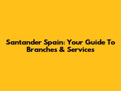 Santander Spain: Your Guide To Branches & Services