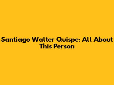 Santiago Walter Quispe: All About This Person