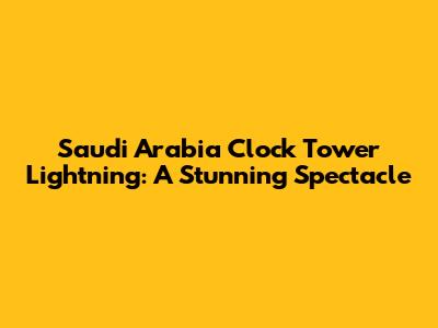 Saudi Arabia Clock Tower Lightning: A Stunning Spectacle