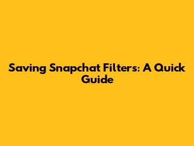 Saving Snapchat Filters: A Quick Guide
