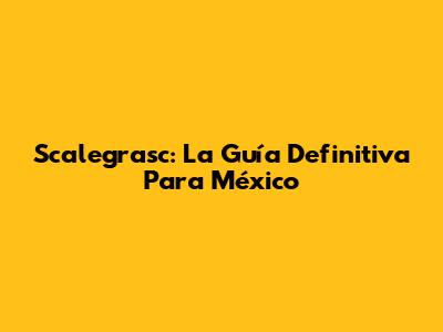Scalegrasc: La Guía Definitiva Para México