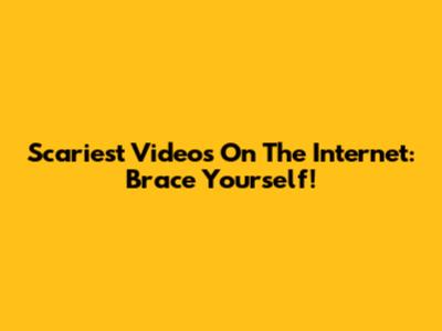 Scariest Videos On The Internet: Brace Yourself!