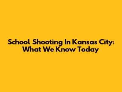 School Shooting In Kansas City: What We Know Today