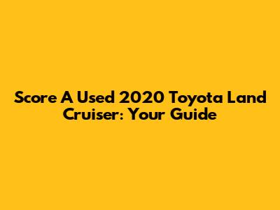 Score A Used 2020 Toyota Land Cruiser: Your Guide