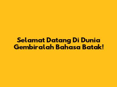 Selamat Datang Di Dunia Gembiralah Bahasa Batak!