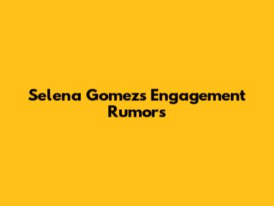 Selena Gomez's Engagement Rumors