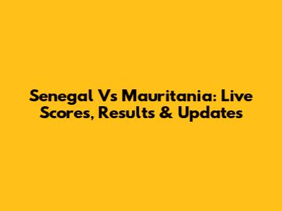 Senegal Vs Mauritania: Live Scores, Results & Updates