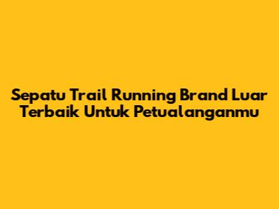 Sepatu Trail Running Brand Luar Terbaik Untuk Petualanganmu