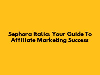 Sephora Italia: Your Guide To Affiliate Marketing Success