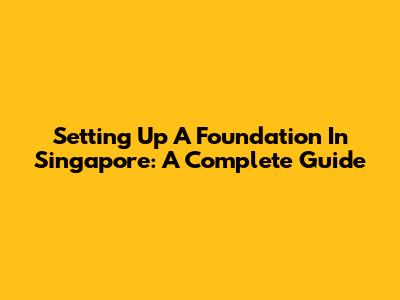 Setting Up A Foundation In Singapore: A Complete Guide