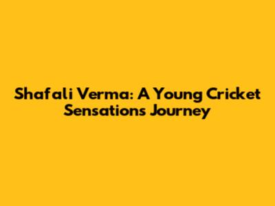 Shafali Verma: A Young Cricket Sensation's Journey