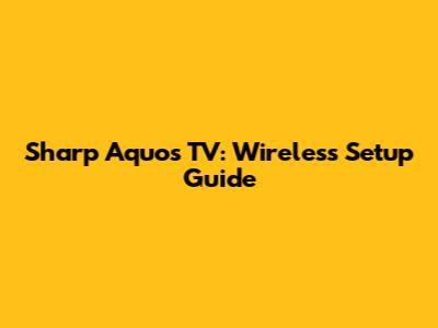 Sharp Aquos TV: Wireless Setup Guide