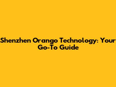 Shenzhen Orango Technology: Your Go-To Guide