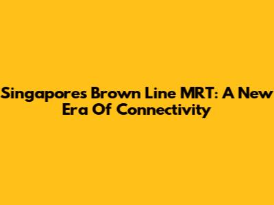 Singapore's Brown Line MRT: A New Era Of Connectivity