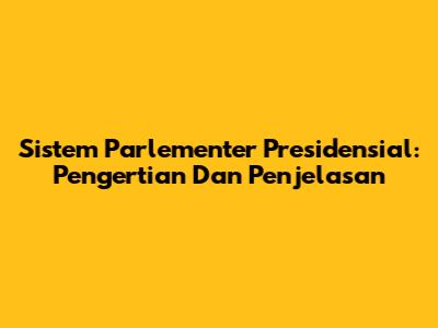 Sistem Parlementer Presidensial: Pengertian Dan Penjelasan