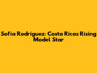 Sofia Rodriguez: Costa Rica's Rising Model Star
