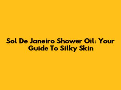 Sol De Janeiro Shower Oil: Your Guide To Silky Skin