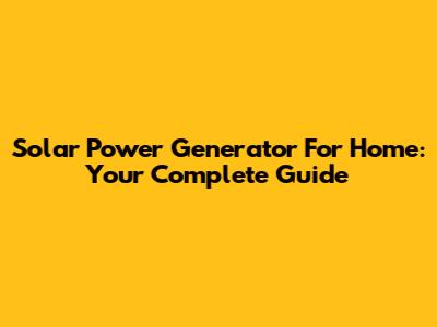 Solar Power Generator For Home: Your Complete Guide