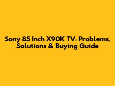Sony 85 Inch X90K TV: Problems, Solutions & Buying Guide