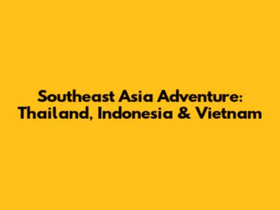 Southeast Asia Adventure: Thailand, Indonesia & Vietnam