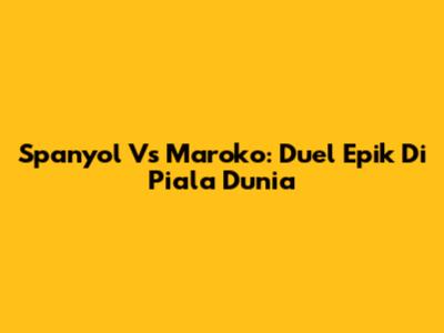 Spanyol Vs Maroko: Duel Epik Di Piala Dunia
