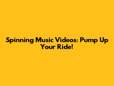 Spinning Music Videos: Pump Up Your Ride!