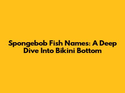 Spongebob Fish Names: A Deep Dive Into Bikini Bottom