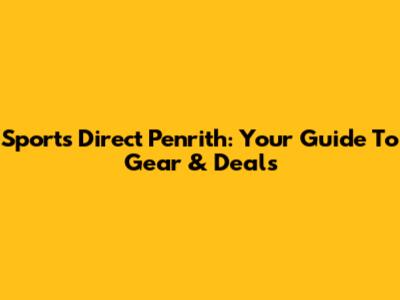 Sports Direct Penrith: Your Guide To Gear & Deals