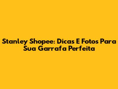 Stanley Shopee: Dicas E Fotos Para Sua Garrafa Perfeita
