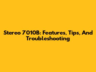 Stereo 7010B: Features, Tips, And Troubleshooting