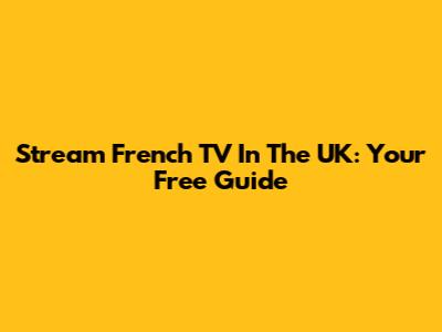 Stream French TV In The UK: Your Free Guide