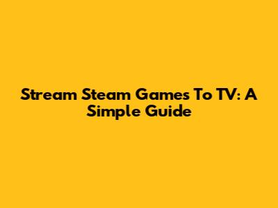 Stream Steam Games To TV: A Simple Guide