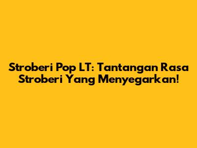 Stroberi Pop LT: Tantangan Rasa Stroberi Yang Menyegarkan!