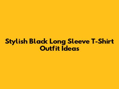 Stylish Black Long Sleeve T-Shirt Outfit Ideas