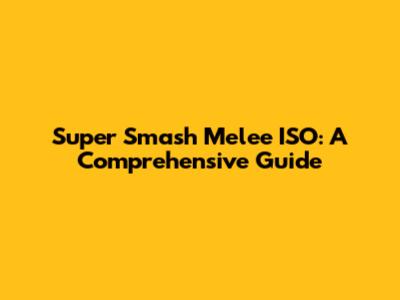 Super Smash Melee ISO: A Comprehensive Guide