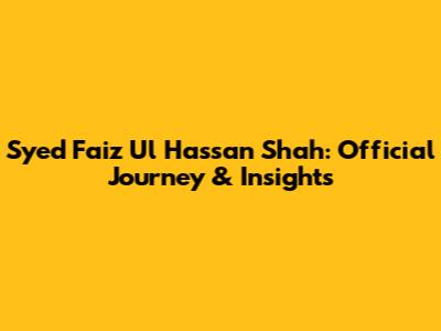 Syed Faiz Ul Hassan Shah: Official Journey & Insights