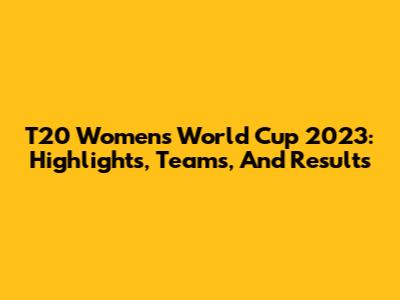 T20 Women's World Cup 2023: Highlights, Teams, And Results
