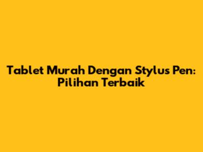 Tablet Murah Dengan Stylus Pen: Pilihan Terbaik