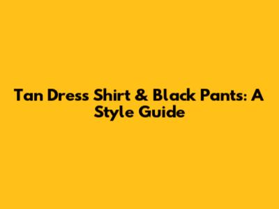 Tan Dress Shirt & Black Pants: A Style Guide