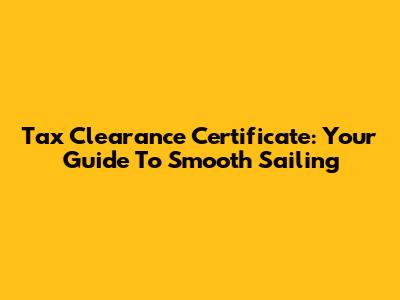Tax Clearance Certificate: Your Guide To Smooth Sailing