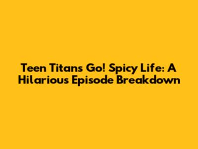 Teen Titans Go! Spicy Life: A Hilarious Episode Breakdown