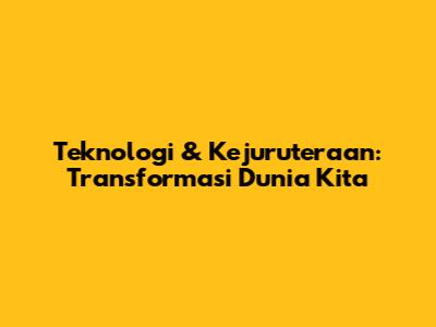 Teknologi & Kejuruteraan: Transformasi Dunia Kita