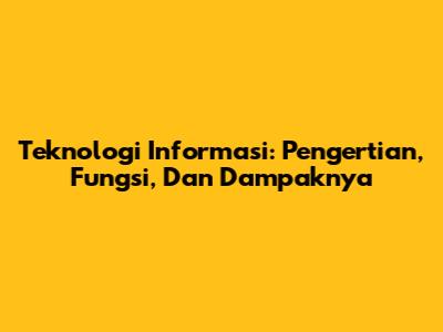 Teknologi Informasi: Pengertian, Fungsi, Dan Dampaknya